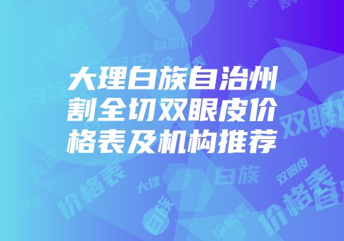 大理白族自治州割全切双眼皮价格表及机构推荐