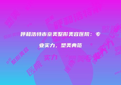 呼和浩特市京美整形美容医院：专业实力，塑美典范