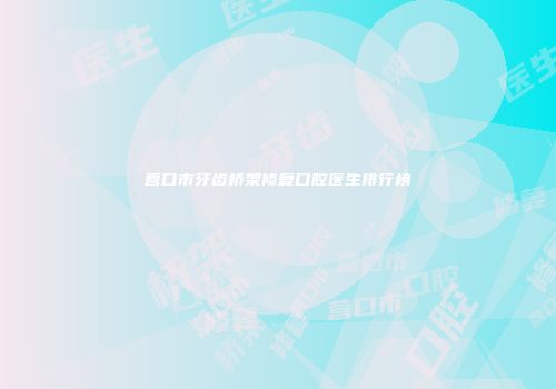 营口市牙齿桥架修复口腔医生排行榜