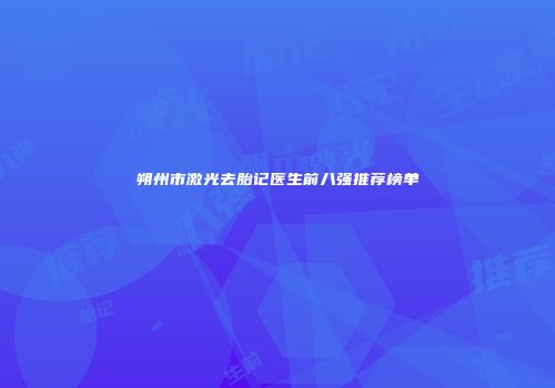 朔州市激光去胎记医生前八强推荐榜单