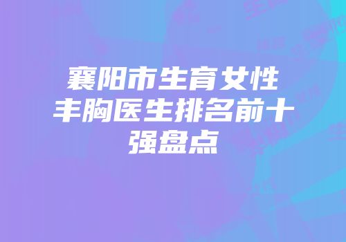 襄阳市生育女性丰胸医生排名前十强盘点