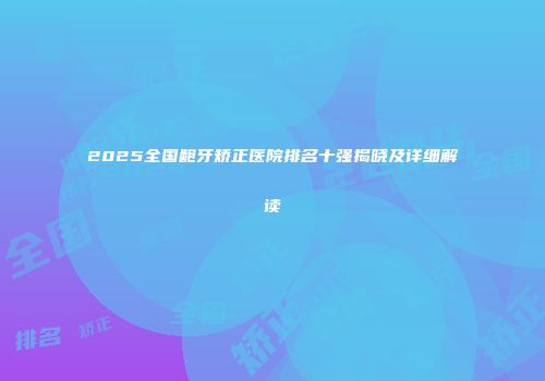 2025全国龅牙矫正医院排名十强揭晓及详细解读