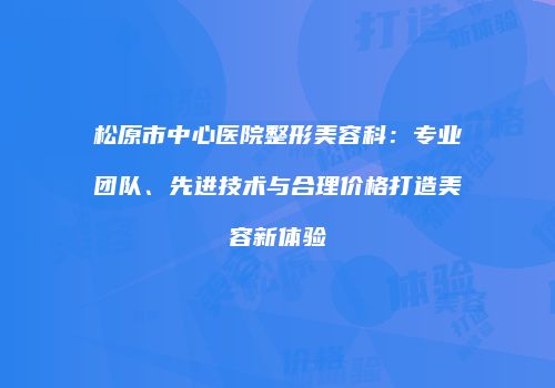 松原市中心医院整形美容科：专业团队、先进技术与合理价格打造美容新体验