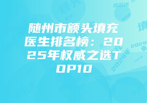 随州市额头填充医生排名榜：2025年权威之选TOP10