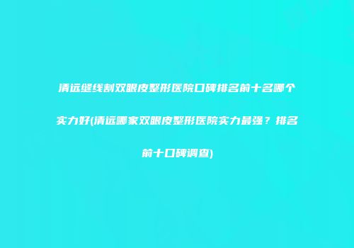 清远缝线割双眼皮整形医院口碑排名前十名哪个实力好(清远哪家双眼皮整形医院实力最强？排名前十口碑调查)