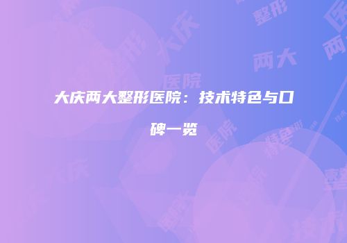 大庆两大整形医院：技术特色与口碑一览