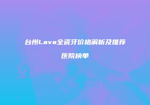 台州Lava全瓷牙价格解析及推荐医院榜单
