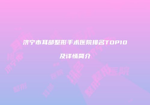 济宁市耳部整形手术医院排名TOP10及详情简介