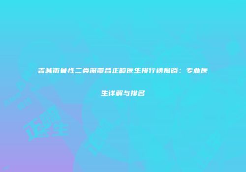 吉林市骨性二类深覆合正畸医生排行榜揭晓：专业医生详解与排名