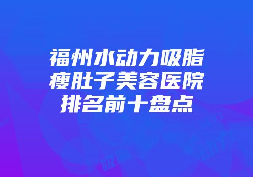 福州水动力吸脂瘦肚子美容医院排名前十盘点