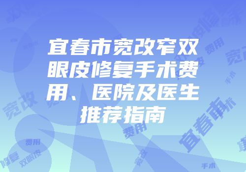 宜春市宽改窄双眼皮修复手术费用、医院及医生推荐指南