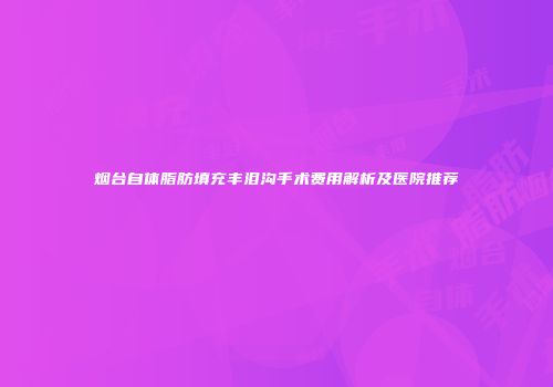 烟台自体脂肪填充丰泪沟手术费用解析及医院推荐