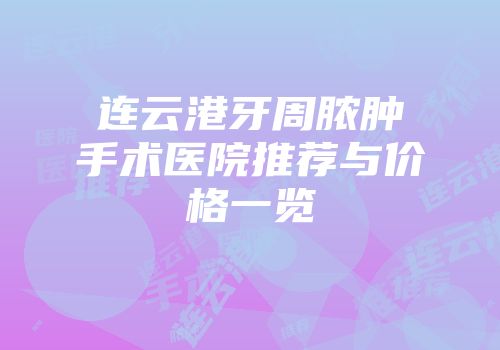 连云港牙周脓肿手术医院推荐与价格一览