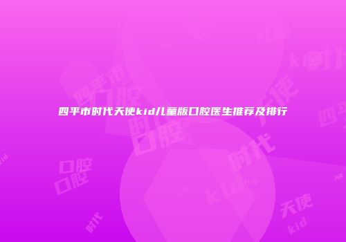 四平市时代天使kid儿童版口腔医生推荐及排行