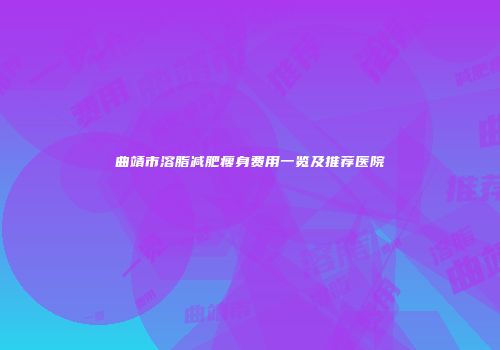曲靖市溶脂减肥瘦身费用一览及推荐医院