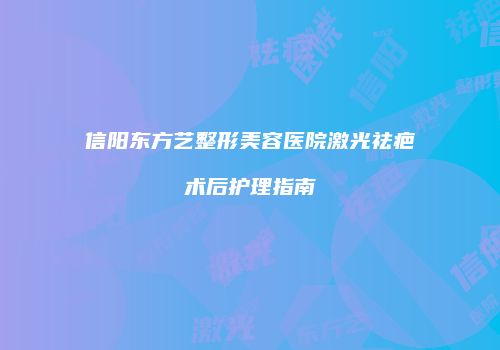 信阳东方艺整形美容医院激光祛疤术后护理指南