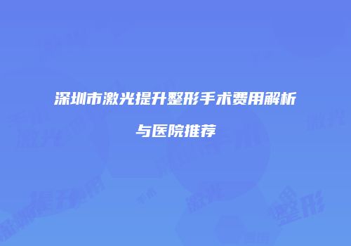 深圳市激光提升整形手术费用解析与医院推荐