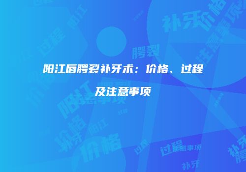 阳江唇腭裂补牙术：价格、过程及注意事项