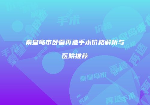 秦皇岛市卧蚕再造手术价格解析与医院推荐