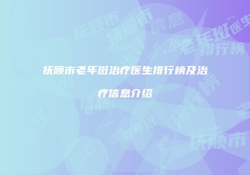 抚顺市老年斑治疗医生排行榜及治疗信息介绍