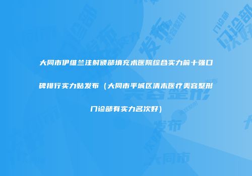 大同市伊维兰注射额部填充术医院综合实力前十强口碑排行实力贴发布（大同市平城区清木医疗美容整形门诊部有实力名次好）