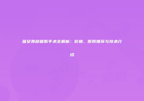 延安鼻部吸脂手术全解析：价格、医院推荐与技术介绍