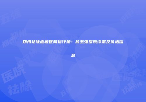 郑州祛除疤痕医院排行榜：前五强医院详解及价格信息