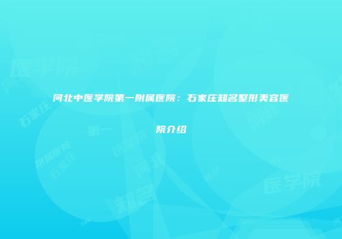 河北中医学院第一附属医院：石家庄知名整形美容医院介绍