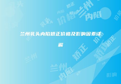 兰州乳头内陷矫正价格及影响因素详解