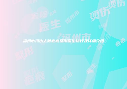福州市烫伤去除疤痕整形医生排行及详细介绍