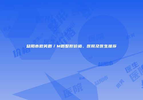 益阳市微笑唇／M唇整形价格、医院及医生推荐