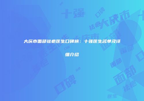 大庆市面部祛疤医生口碑榜：十强医生名单及详细介绍