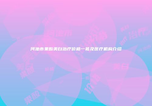 河池市果酸美白治疗价格一览及医疗机构介绍