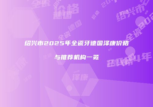 绍兴市2025年全瓷牙德国泽康价格与推荐机构一览