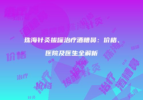 珠海针灸拔罐治疗酒糟鼻：价格、医院及医生全解析