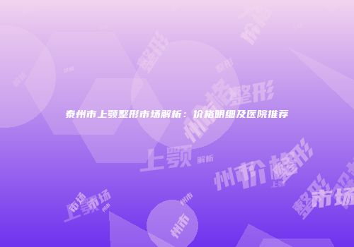 泰州市上颚整形市场解析：价格明细及医院推荐