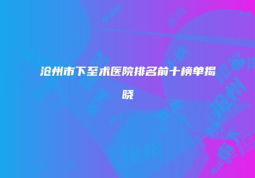 沧州市下至术医院排名前十榜单揭晓
