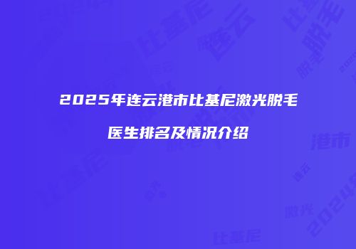 2025年连云港市比基尼激光脱毛医生排名及情况介绍