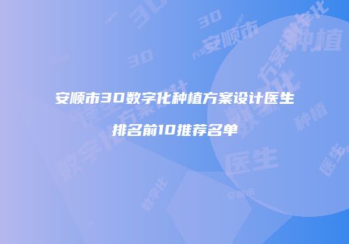 安顺市3D数字化种植方案设计医生排名前10推荐名单