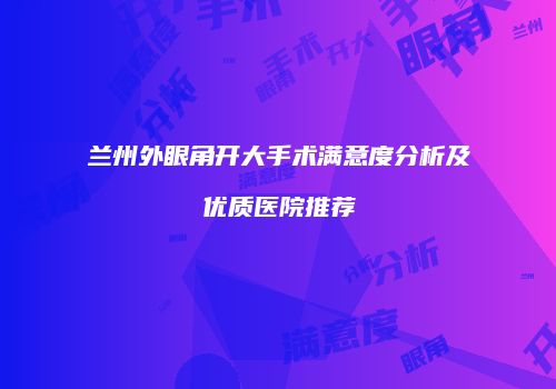 兰州外眼角开大手术满意度分析及优质医院推荐