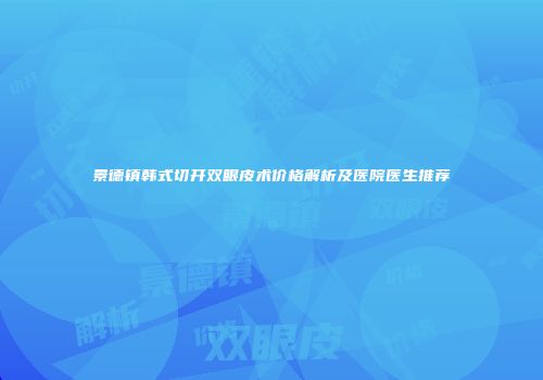 景德镇韩式切开双眼皮术价格解析及医院医生推荐