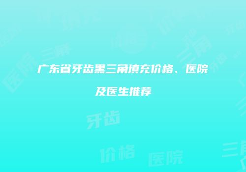 广东省牙齿黑三角填充价格、医院及医生推荐