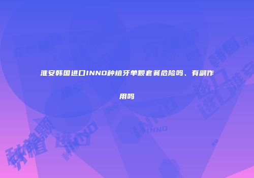 淮安韩国进口INNO种植牙单颗套餐危险吗、有副作用吗