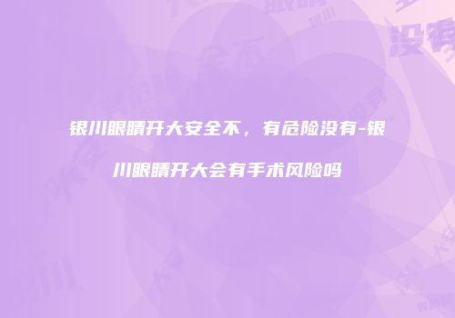 银川眼睛开大安全不，有危险没有-银川眼睛开大会有手术风险吗
