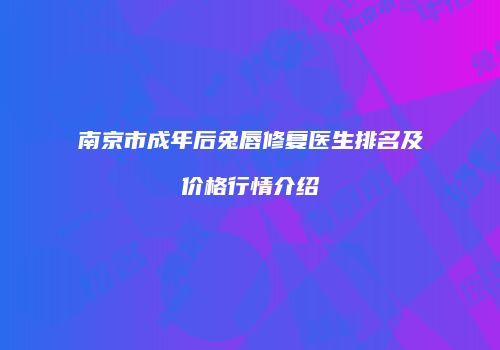 南京市成年后兔唇修复医生排名及价格行情介绍