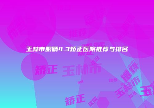 玉林市眼睛4.3矫正医院推荐与排名