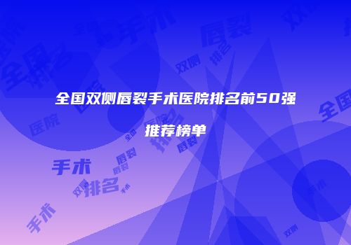 全国双侧唇裂手术医院排名前50强推荐榜单