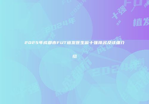 2025年成都市FUT植发医生前十强排名及详细介绍