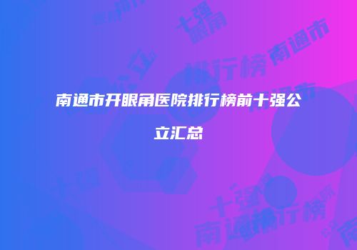 南通市开眼角医院排行榜前十强公立汇总