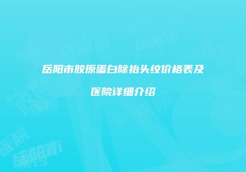 岳阳市胶原蛋白除抬头纹价格表及医院详细介绍